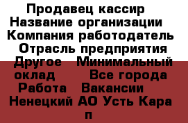 Продавец-кассир › Название организации ­ Компания-работодатель › Отрасль предприятия ­ Другое › Минимальный оклад ­ 1 - Все города Работа » Вакансии   . Ненецкий АО,Усть-Кара п.